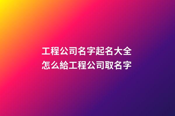 工程公司名字起名大全 怎么給工程公司取名字